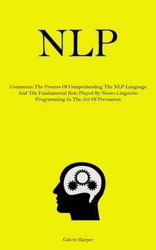 portada Nlp: Commence The Process Of Comprehending The NLP Language And The Fundamental Role Played By Neuro Linguistic Programming (en Inglés)