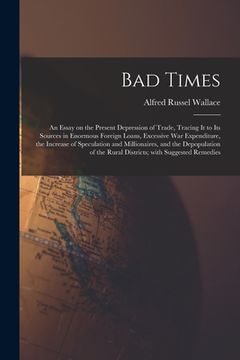 portada Bad Times: an Essay on the Present Depression of Trade, Tracing It to Its Sources in Enormous Foreign Loans, Excessive War Expend (en Inglés)