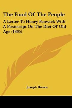 portada the food of the people: a letter to henry fenwick with a postscript on the diet of old age (1865) (en Inglés)