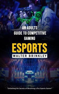 portada Esports: An Adults Guide to Competitive Gaming (Unlocking the Secrets of Becoming a Pro Esports Gamer) (in English)