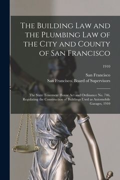 portada The Building Law and the Plumbing Law of the City and County of San Francisco: the State Tenement House Act and Ordinance No. 746, Regulating the Cons (in English)