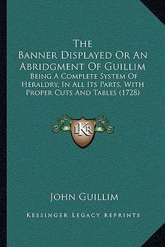 portada the banner displayed or an abridgment of guillim the banner displayed or an abridgment of guillim: being a complete system of heraldry, in all its par (en Inglés)