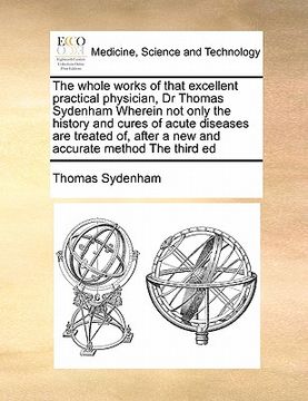 portada the whole works of that excellent practical physician, dr thomas sydenham wherein not only the history and cures of acute diseases are treated of, aft (en Inglés)