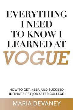 portada Everything I Need to Know I Learned at Vogue: How To Get, Keep, and Succeed In That First Job After College (en Inglés)