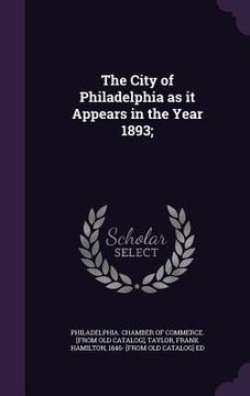 portada The City of Philadelphia as it Appears in the Year 1893; (en Inglés)