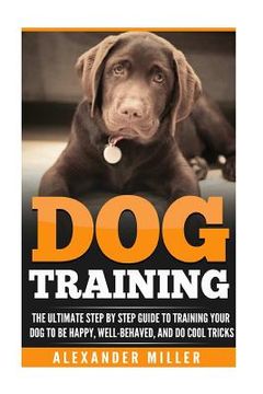 portada Dog Training: The Ultimate Step by Step Guide to Training Your Dog to Be Happy, Well Behaved, and Do Cool Tricks (en Inglés)