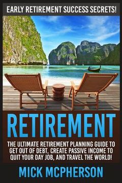 portada Retirement: The Ultimate Retirement Planning Guide To Get Out Of Debt, Create Passive Income To Quit Your Day Job, And Travel The (en Inglés)