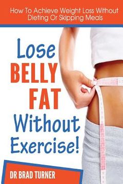 portada Lose Belly Fat Without Exercise: How To Achieve Weight Loss Without Dieting Of Skipping Meals (en Inglés)