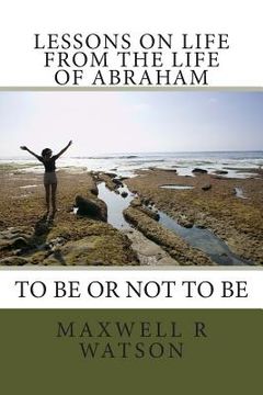 portada Lessons on life from the life of Abraham: Abraham to be or not to be (en Inglés)