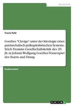 portada Goethes "Clavigo" unter der Ideologie eines patriarchalisch-präkapitalistischen Systems. Erich Fromms Gesellschaftskritik des 20. Jh. in Johann Wolfga (en Alemán)