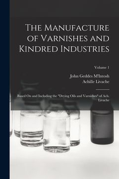 portada The Manufacture of Varnishes and Kindred Industries: Based On and Including the "Drying Oils and Varnishes" of Ach. Livache; Volume 1