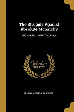 portada The Struggle Against Absolute Monarchy: 1603-1688 ... With Two Maps
