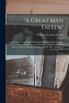 portada "A Great Man Fallen": a Discourse on the Death of President Harrison, Delivered in the Third Congregational Church of Portland, on Sabbath M (en Inglés)