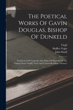 portada The Poetical Works Of Gavin Douglas, Bishop Of Dunkeld: Translation Of Virgil [the Xiii. Bukes Of Eneados Of The Famose Poete Virgill] Notes And Vario (en Inglés)