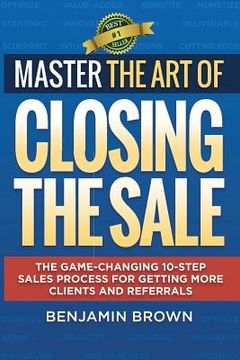 portada Master the Art of Closing the Sale: The Game-Changing 10-Step Sales Process for Getting More Clients and Referrals (en Inglés)
