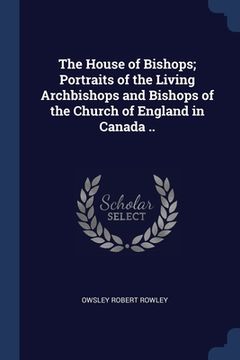 portada The House of Bishops; Portraits of the Living Archbishops and Bishops of the Church of England in Canada .. (en Inglés)