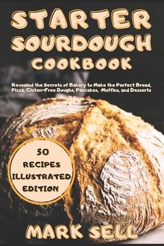 portada Starter Sourdough CookbooK: Revealed the Secrets of Bakery to Make the Perfect Bread, Pizza, Gluten-Free Doughs, Pancakes, Muffins, and Desserts. (en Inglés)
