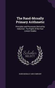 portada The Rand-Mcnally Primary Arithmetic: Principles and Processes Derived by Induction: For Pupils of the Four Lowest Grades (en Inglés)