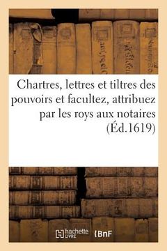 portada Chartres, Lettres Et Tiltres Des Pouvoirs Et Facultez, Attribuez Par Les Roys Aux Notaires,: Gardenottes Au Chastelet de Paris, Arrests de Nossseigneu (en Francés)