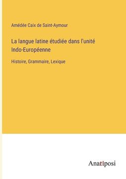 portada La langue latine étudiée dans l'unité Indo-Européenne: Histoire, Grammaire, Lexique (in French)