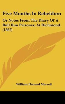 portada five months in rebeldom: or notes from the diary of a bull run prisoner, at richmond (1862) (en Inglés)