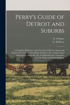 portada Perry's Guide of Detroit and Suburbs: a Complete Reference to the Location of Streets, Steam and Electric Car Lines, Corner House Numbers, Etc. and th