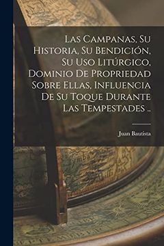 portada Las Campanas, su Historia, su Bendición, su uso Litúrgico, Dominio de Propriedad Sobre Ellas, Influencia de su Toque Durante las Tempestades. (in Spanish)