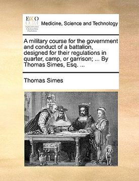 portada a military course for the government and conduct of a battalion, designed for their regulations in quarter, camp, or garrison; ... by thomas simes, (en Inglés)