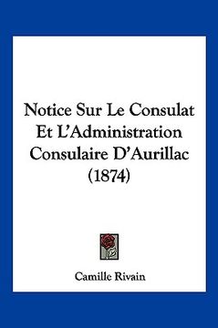 portada Notice Sur Le Consulat Et L'Administration Consulaire D'Aurillac (1874) (en Francés)