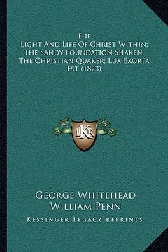 portada the light and life of christ within; the sandy foundation shaken; the christian quaker; lux exorta est (1823) (en Inglés)