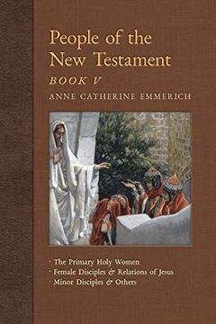 portada People of the new Testament, Book v: The Primary Holy Women, Major Female Disciples and Relations of Jesus, Minor Disciples & Others (New Light on the Visions of Anne c. Emmerich) (in English)