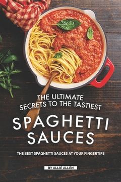 portada The Ultimate Secrets to The Tastiest Spaghetti Sauces: The Best Spaghetti Sauces at Your Fingertips (en Inglés)