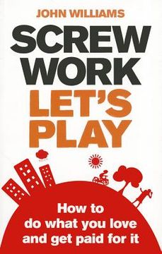 screw work, let`s play,how to do what you love and get paid for it