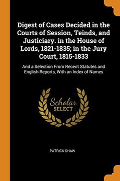 portada Digest of Cases Decided in the Courts of Session, Teinds, and Justiciary. In the House of Lords, 1821-1835; In the Jury Court, 1815-1833: And a. And English Reports, With an Index of Names (en Inglés)