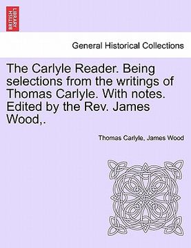 portada the carlyle reader. being selections from the writings of thomas carlyle. with notes. edited by the rev. james wood, . (en Inglés)