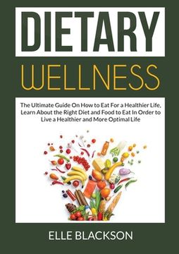 portada Dietary Wellness: The Ultimate Guide On How to Eat For a Healthier Life, Learn About the Right Diet and Food to Eat In Order to Live a H (en Inglés)