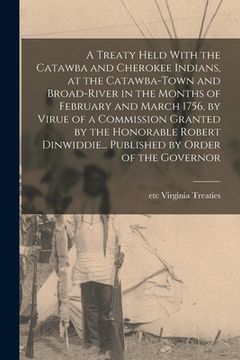 portada A Treaty Held With the Catawba and Cherokee Indians, at the Catawba-Town and Broad-River in the Months of February and March 1756, by Virue of a Commi (en Inglés)