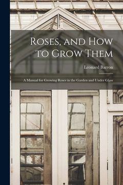 portada Roses, and How to Grow Them: A Manual for Growing Roses in the Garden and Under Glass (en Inglés)