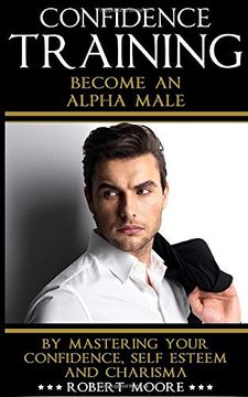 portada Confidence: Confidence Training - Become an Alpha Male by Mastering Your Confidence, Self Esteem & Charisma (Social Anxiety, Confidence Building,. For Men, Attract Women, Confidence Men) (in English)