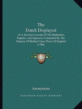portada the dutch displayed: or a succinct account of the barbarities, rapines, and injustices committed by the subjects of holland upon those of e (en Inglés)