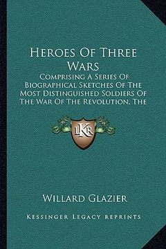 portada heroes of three wars: comprising a series of biographical sketches of the most distinguished soldiers of the war of the revolution, the war (en Inglés)