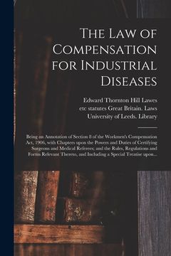 portada The Law of Compensation for Industrial Diseases: Being an Annotation of Section 8 of the Workmen's Compensation Act, 1906, With Chapters Upon the Powe (en Inglés)