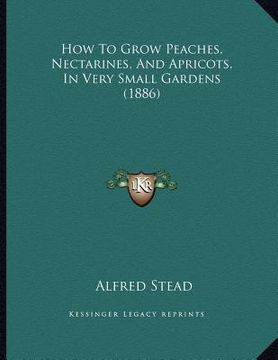 portada how to grow peaches, nectarines, and apricots, in very small gardens (1886) (en Inglés)