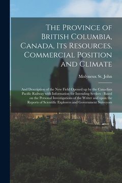 portada The Province of British Columbia, Canada, Its Resources, Commercial Position and Climate [microform]: and Description of the New Field Opened up by th (in English)
