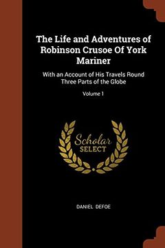 portada The Life and Adventures of Robinson Crusoe Of York Mariner: With an Account of His Travels Round Three Parts of the Globe; Volume 1