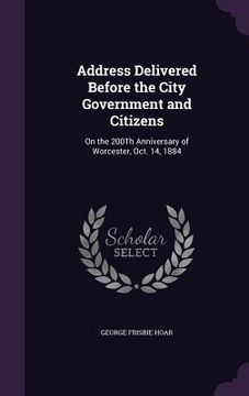 portada Address Delivered Before the City Government and Citizens: On the 200Th Anniversary of Worcester, Oct. 14, 1884