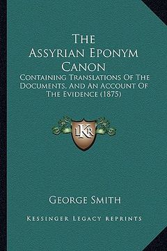 portada the assyrian eponym canon: containing translations of the documents, and an account of the evidence (1875) (en Inglés)