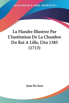portada La Flandre Illustree Par L'Institution De La Chambre Du Roi A Lille, L'An 1385 (1713) (in French)