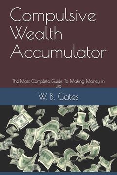 Compulsive Wealth Accumulator: The Most Complete Guide To Making Money in Life