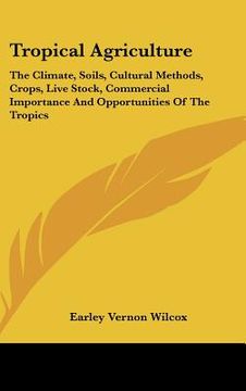 portada tropical agriculture: the climate, soils, cultural methods, crops, live stock, commercial importance and opportunities of the tropics (in English)